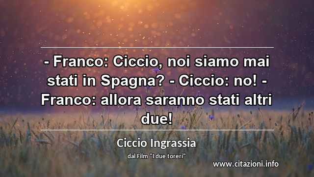 “- Franco: Ciccio, noi siamo mai stati in Spagna? - Ciccio: no! - Franco: allora saranno stati altri due!”