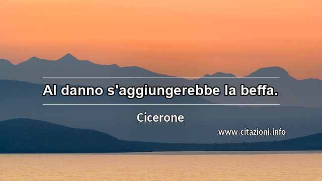 “Al danno s'aggiungerebbe la beffa.”