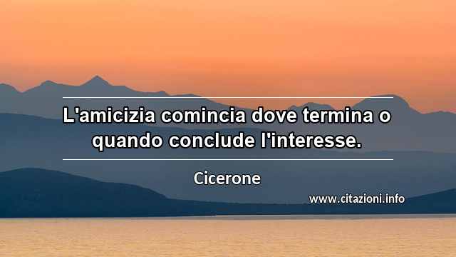 “L'amicizia comincia dove termina o quando conclude l'interesse.”