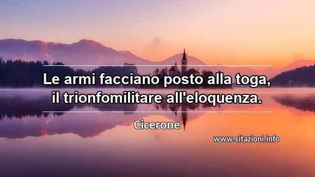 “Le armi facciano posto alla toga, il trionfomilitare all'eloquenza.”