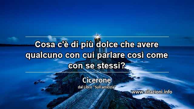 “Cosa c'è di più dolce che avere qualcuno con cui parlare così come con se stessi?”