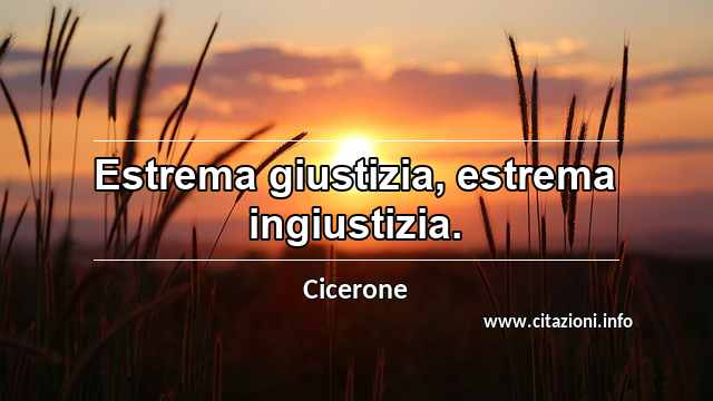 “Estrema giustizia, estrema ingiustizia.”