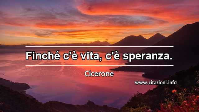 “Finché c'è vita, c'è speranza.”