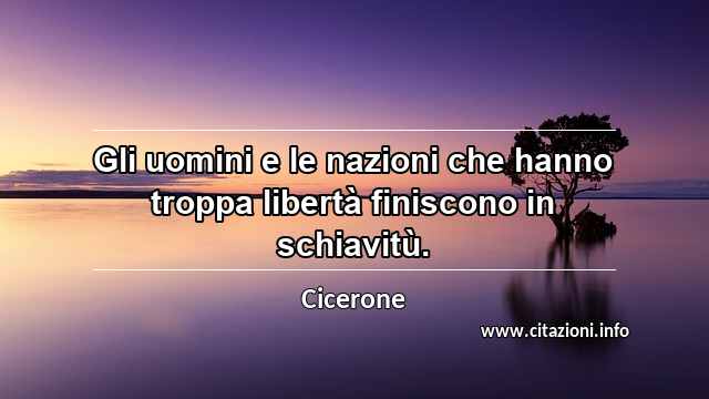 “Gli uomini e le nazioni che hanno troppa libertà finiscono in schiavitù.”