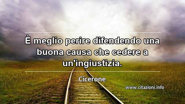 “È meglio perire difendendo una buona causa che cedere a un'ingiustizia.”