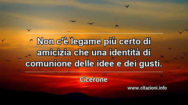 “Non c'è legame più certo di amicizia che una identità di comunione delle idee e dei gusti.”