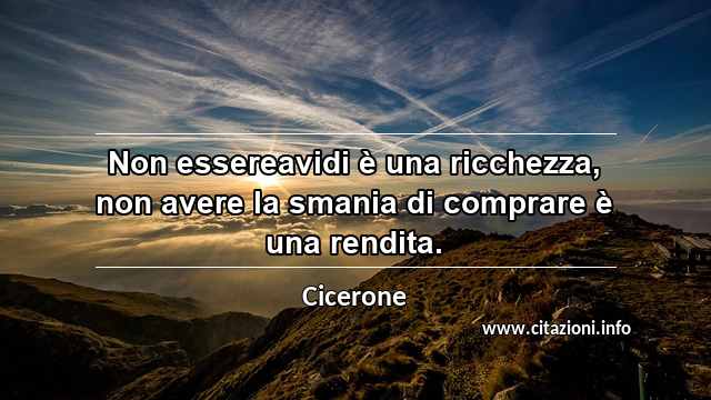 “Non essereavidi è una ricchezza, non avere la smania di comprare è una rendita.”