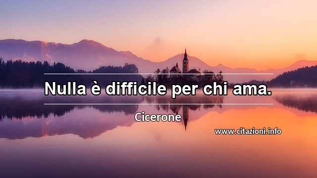 “Nulla è difficile per chi ama.”