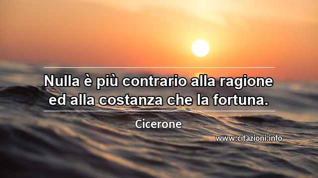 “Nulla è più contrario alla ragione ed alla costanza che la fortuna.”