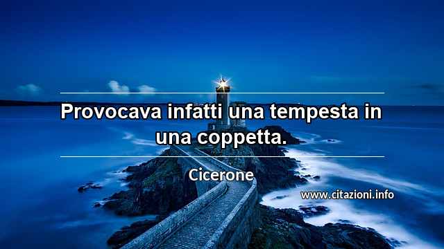 “Provocava infatti una tempesta in una coppetta.”