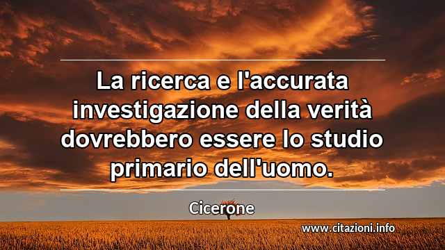 “La ricerca e l'accurata investigazione della verità dovrebbero essere lo studio primario dell'uomo.”