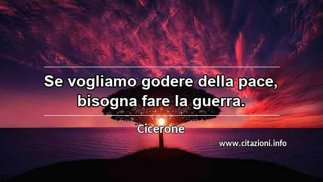 “Se vogliamo godere della pace, bisogna fare la guerra.”