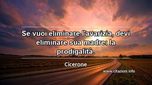 “Se vuoi eliminare l'avarizia, devi eliminare sua madre: la prodigalità.”