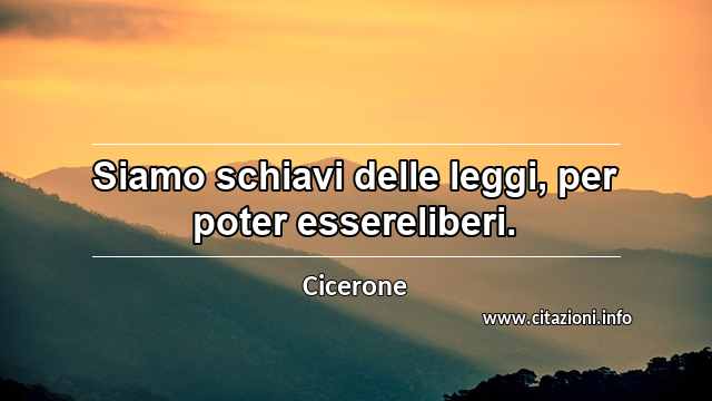 “Siamo schiavi delle leggi, per poter essereliberi.”