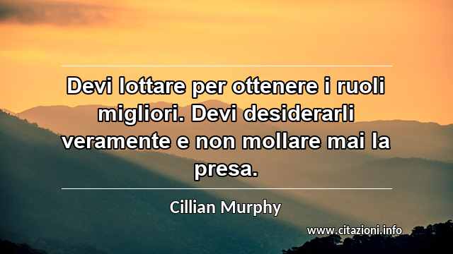 “Devi lottare per ottenere i ruoli migliori. Devi desiderarli veramente e non mollare mai la presa.”