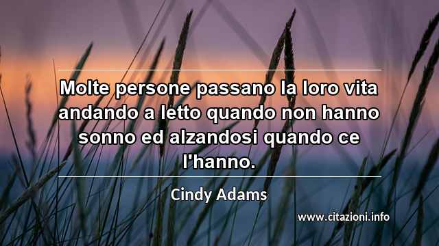 “Molte persone passano la loro vita andando a letto quando non hanno sonno ed alzandosi quando ce l'hanno.”