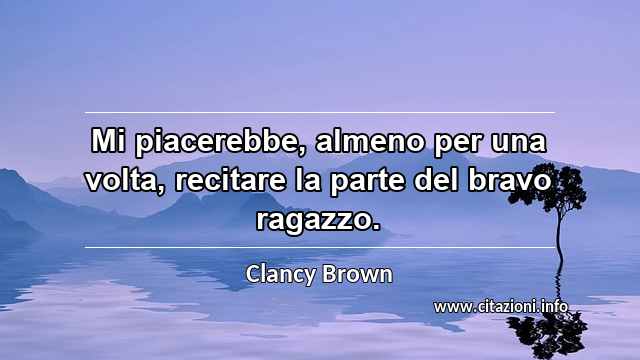 “Mi piacerebbe, almeno per una volta, recitare la parte del bravo ragazzo.”