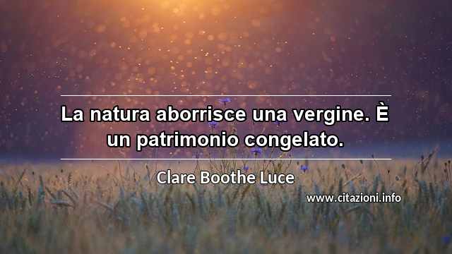 “La natura aborrisce una vergine. È un patrimonio congelato.”