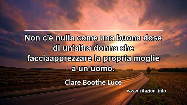 “Non c'è nulla come una buona dose di un'altra donna che facciaapprezzare la propria moglie a un uomo.”