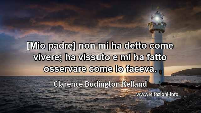 “[Mio padre] non mi ha detto come vivere; ha vissuto e mi ha fatto osservare come lo faceva.”