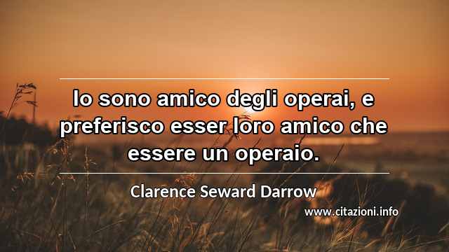 “Io sono amico degli operai, e preferisco esser loro amico che essere un operaio.”