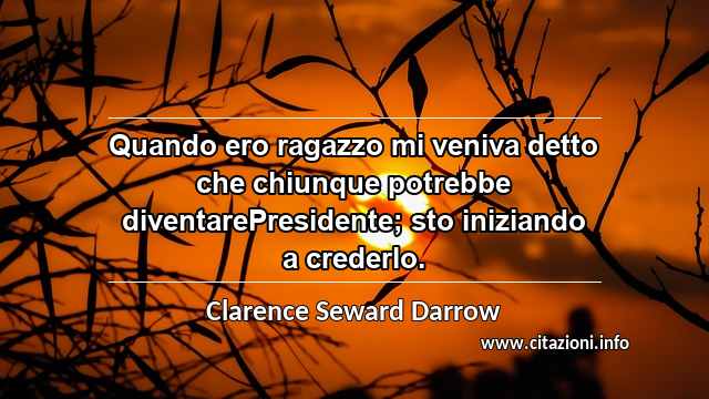 “Quando ero ragazzo mi veniva detto che chiunque potrebbe diventarePresidente; sto iniziando a crederlo.”