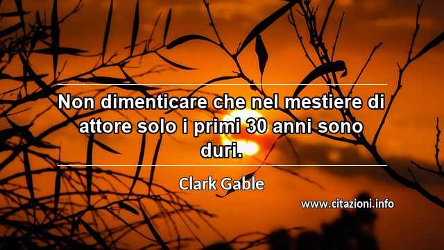 “Non dimenticare che nel mestiere di attore solo i primi 30 anni sono duri.”