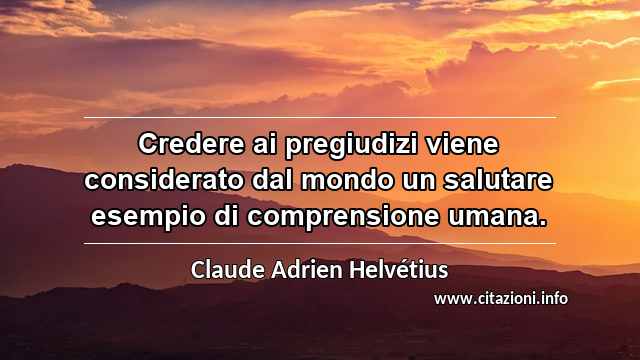 “Credere ai pregiudizi viene considerato dal mondo un salutare esempio di comprensione umana.”