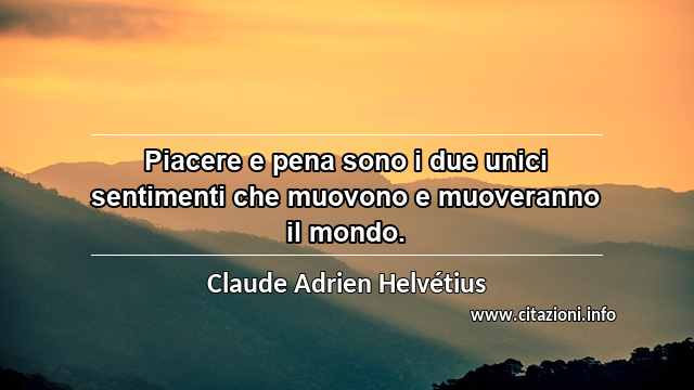 “Piacere e pena sono i due unici sentimenti che muovono e muoveranno il mondo.”