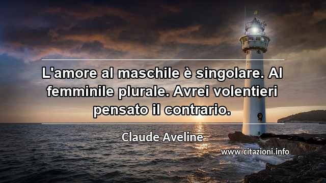 “L'amore al maschile è singolare. Al femminile plurale. Avrei volentieri pensato il contrario.”