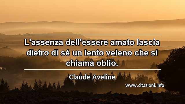 “L'assenza dell'essere amato lascia dietro di sé un lento veleno che si chiama oblio.”