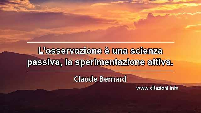 “L'osservazione è una scienza passiva, la sperimentazione attiva.”