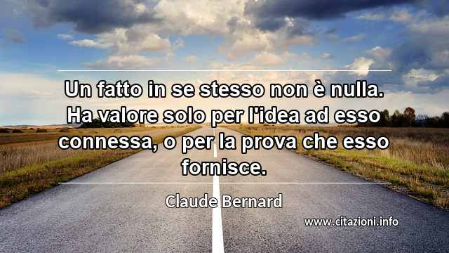 “Un fatto in se stesso non è nulla. Ha valore solo per l'idea ad esso connessa, o per la prova che esso fornisce.”