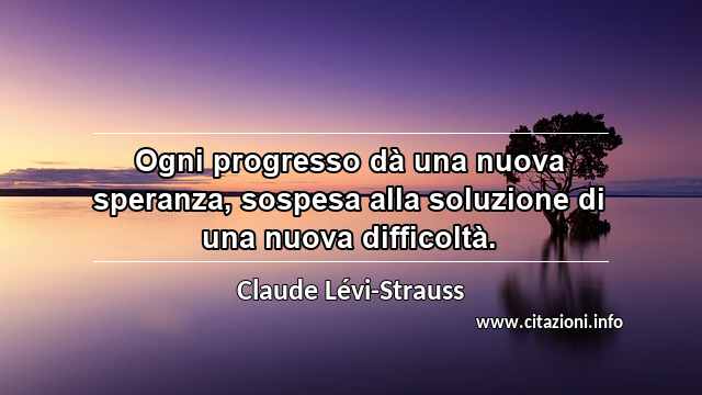 “Ogni progresso dà una nuova speranza, sospesa alla soluzione di una nuova difficoltà.”