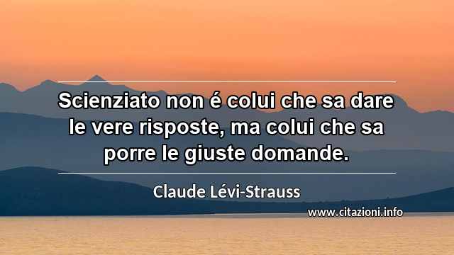 “Scienziato non é colui che sa dare le vere risposte, ma colui che sa porre le giuste domande.”