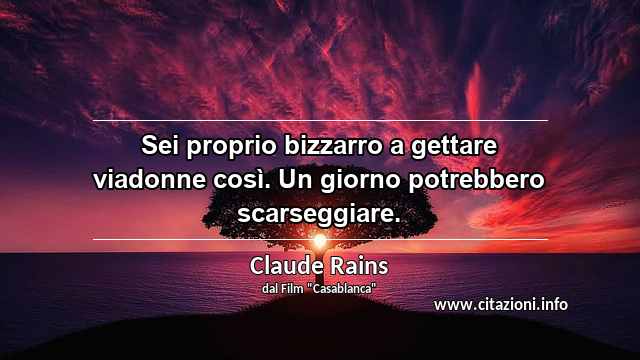 “Sei proprio bizzarro a gettare viadonne così. Un giorno potrebbero scarseggiare.”