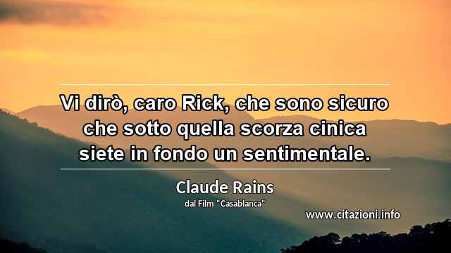 “Vi dirò, caro Rick, che sono sicuro che sotto quella scorza cinica siete in fondo un sentimentale.”