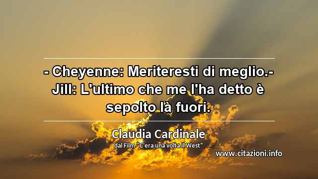 “- Cheyenne: Meriteresti di meglio.- Jill: L'ultimo che me l'ha detto è sepolto là fuori.”