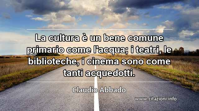 “La cultura è un bene comune primario come l'acqua; i teatri, le biblioteche, i cinema sono come tanti acquedotti.”