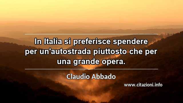 “In Italia si preferisce spendere per un'autostrada piuttosto che per una grande opera.”