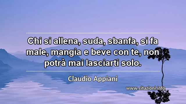 “Chi si allena, suda, sbanfa, si fa male, mangia e beve con te, non potrà mai lasciarti solo.”