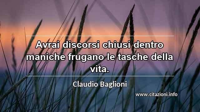 “Avrai discorsi chiusi dentro maniche frugano le tasche della vita.”