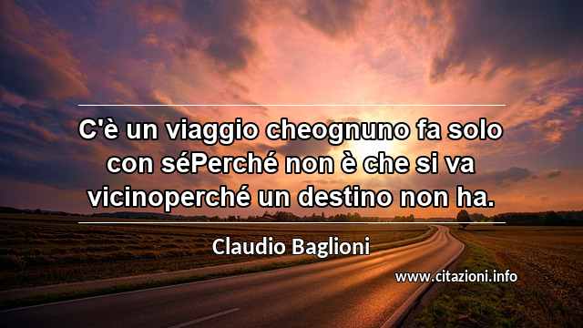 “C'è un viaggio cheognuno fa solo con séPerché non è che si va vicinoperché un destino non ha.”