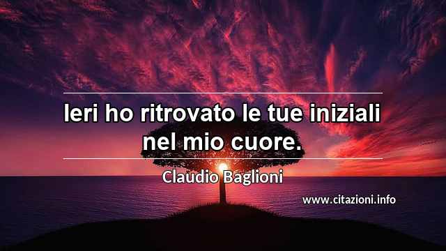 “Ieri ho ritrovato le tue iniziali nel mio cuore.”