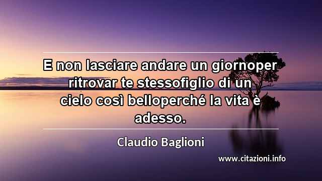 “E non lasciare andare un giornoper ritrovar te stessofiglio di un cielo così belloperché la vita è adesso.”