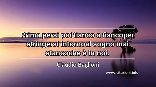 “Prima persi poi fianco a fiancoper stringersi intornoal sogno mai stancoche è in noi.”