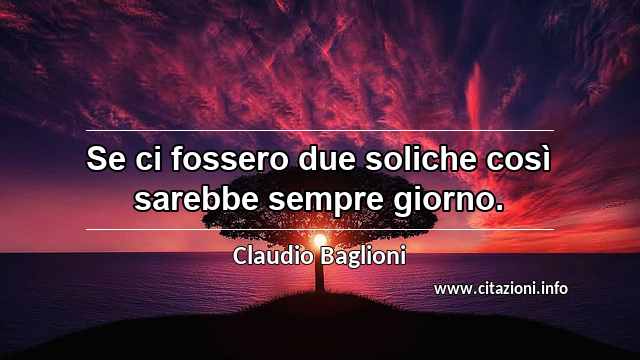 “Se ci fossero due soliche così sarebbe sempre giorno.”