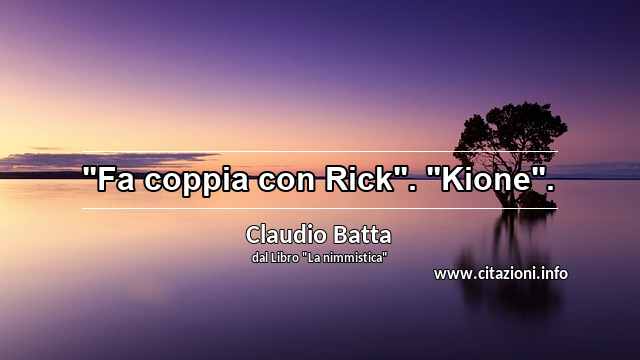 "Fa coppia con Rick". "Kione".
