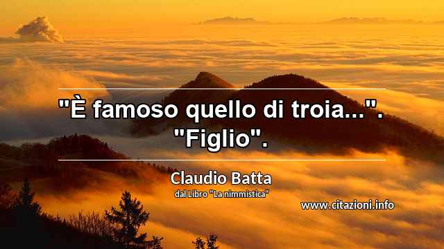 "È famoso quello di troia...". "Figlio".