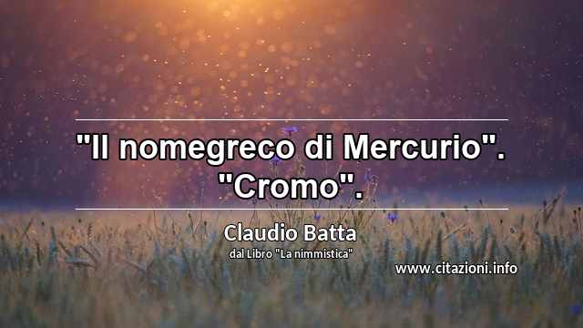 "Il nomegreco di Mercurio". "Cromo".